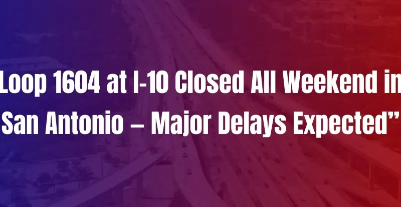 Major Weekend-Long Closure on Loop 1604 in San Antonio