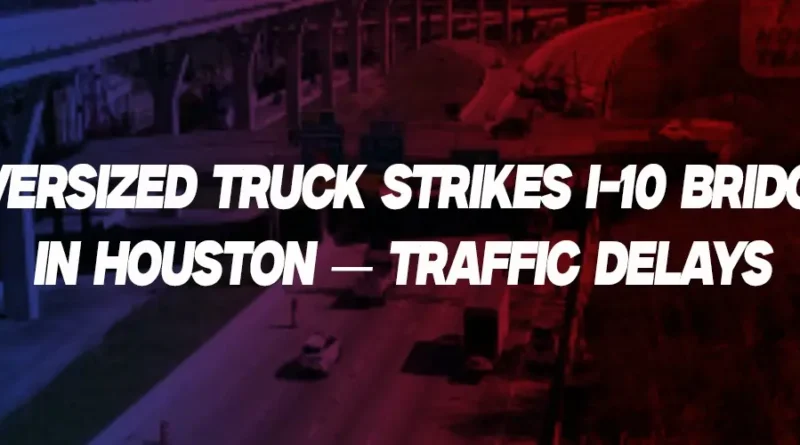 Oversized Vehicle Strikes Bridge on I-10 in Houston, Causes Traffic Delays